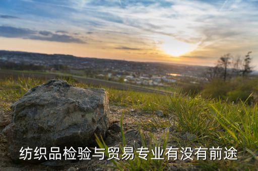 紡織品檢驗與貿易專業(yè)有沒有前途