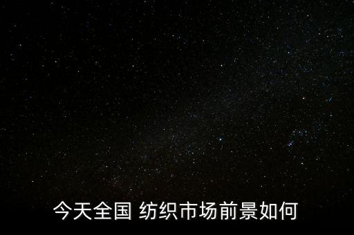 今天全國(guó) 紡織市場(chǎng)前景如何
