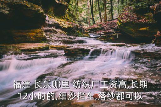 福建 長樂哪里 紡織廠工資高,長期12小時的,細(xì)沙擋車,落紗都可以