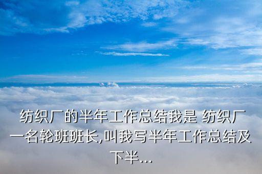  紡織廠的半年工作總結(jié)我是 紡織廠一名輪班班長,叫我寫半年工作總結(jié)及下半...