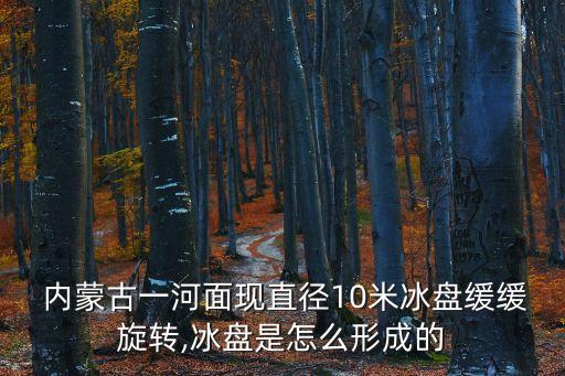  內蒙古一河面現(xiàn)直徑10米冰盤緩緩旋轉,冰盤是怎么形成的