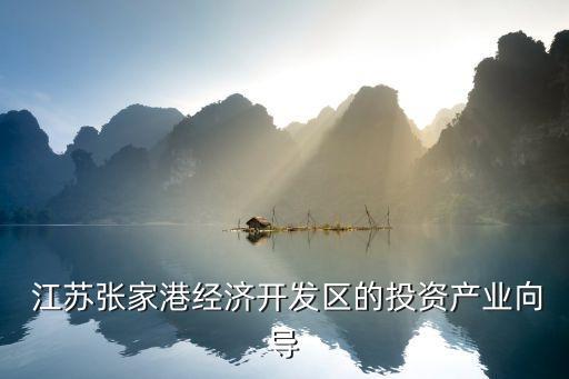  江蘇張家港經(jīng)濟開發(fā)區(qū)的投資產(chǎn)業(yè)向?qū)? class=