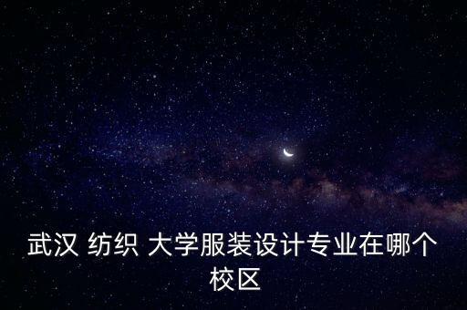 武漢 紡織 大學(xué)服裝設(shè)計(jì)專業(yè)在哪個(gè) 校區(qū)