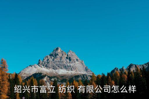  紹興市富立 紡織 有限公司怎么樣