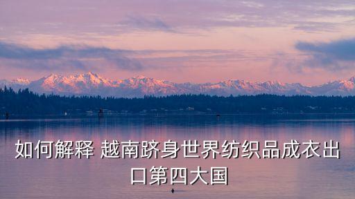 如何解釋 越南躋身世界紡織品成衣出口第四大國