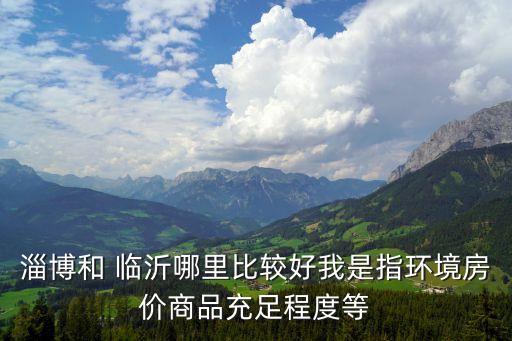 淄博和 臨沂哪里比較好我是指環(huán)境房價(jià)商品充足程度等