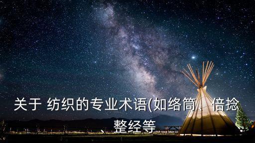 關(guān)于 紡織的專業(yè)術(shù)語(如絡(luò)筒、倍捻、整經(jīng)等