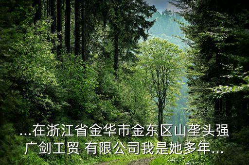 ...在浙江省金華市金東區(qū)山壟頭強廣劍工貿(mào) 有限公司我是她多年...