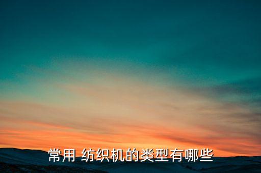 常用 紡織機(jī)的類型有哪些