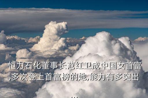  恒力石化董事長范紅衛(wèi)成中國女首富,多次登上首富榜的她,能力有多突出...
