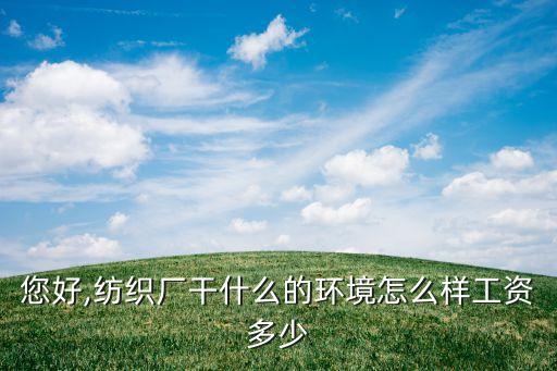 您好,紡織廠干什么的環(huán)境怎么樣工資多少