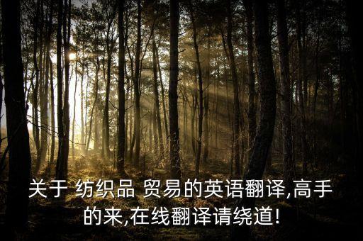 關(guān)于 紡織品 貿(mào)易的英語翻譯,高手的來,在線翻譯請繞道!