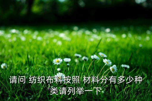 請(qǐng)問(wèn) 紡織布料按照 材料分有多少種類(lèi)請(qǐng)列舉一下