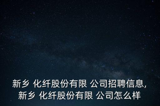 新鄉(xiāng) 化纖股份有限 公司招聘信息,新鄉(xiāng) 化纖股份有限 公司怎么樣