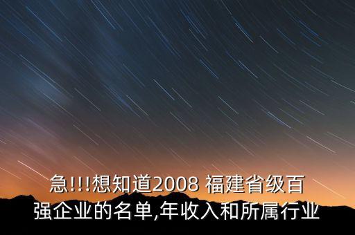 急!!!想知道2008 福建省級(jí)百?gòu)?qiáng)企業(yè)的名單,年收入和所屬行業(yè)