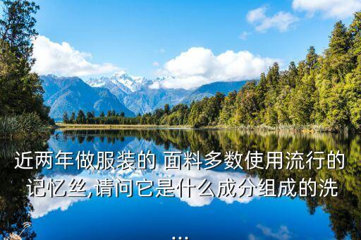 近兩年做服裝的 面料多數(shù)使用流行的 記憶絲,請(qǐng)問它是什么成分組成的洗...