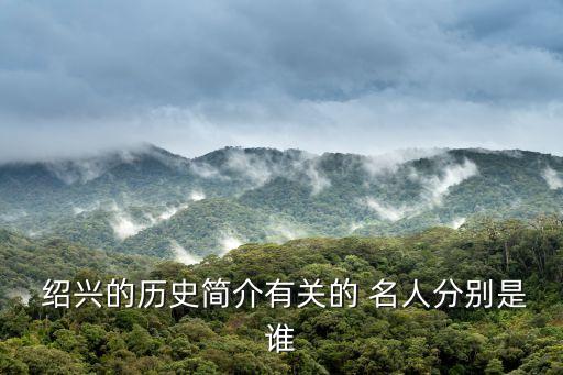  紹興的歷史簡(jiǎn)介有關(guān)的 名人分別是誰(shuí)