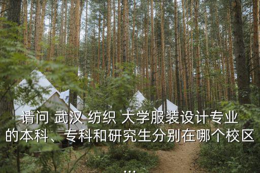 請問 武漢 紡織 大學(xué)服裝設(shè)計專業(yè)的本科、?？坪脱芯可謩e在哪個校區(qū)...