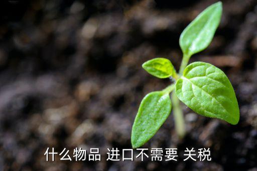 什么物品 進(jìn)口不需要 關(guān)稅