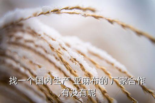 找一個國內(nèi)生產(chǎn) 亞麻布的 廠家合作,有沒有呢