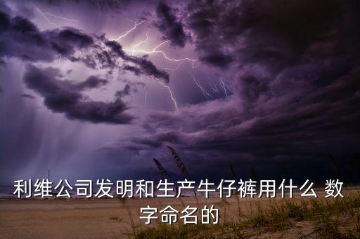 利維公司發(fā)明和生產(chǎn)牛仔褲用什么 數(shù)字命名的