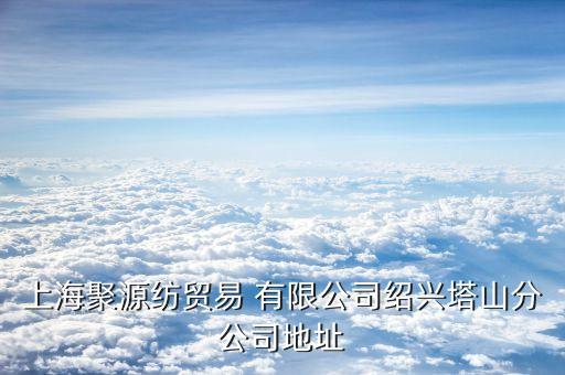 上海聚源紡貿(mào)易 有限公司紹興塔山分公司地址