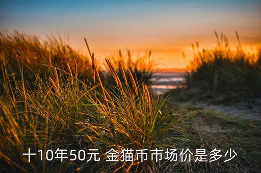 十10年50元 金貓幣市場價是多少