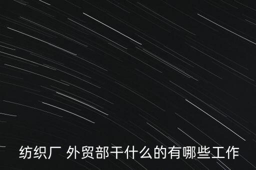  紡織廠 外貿(mào)部干什么的有哪些工作