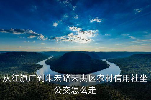 從紅旗廠到朱宏路未央?yún)^(qū)農(nóng)村信用社坐公交怎么走