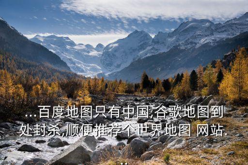 ...百度地圖只有中國,谷歌地圖到處封殺,順便推薦個(gè)世界地圖 網(wǎng)站...