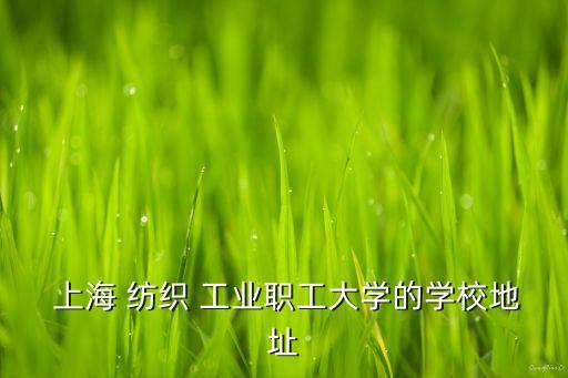  上海 紡織 工業(yè)職工大學的學校地址