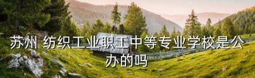 蘇州 紡織工業(yè)職工中等專(zhuān)業(yè)學(xué)校是公辦的嗎