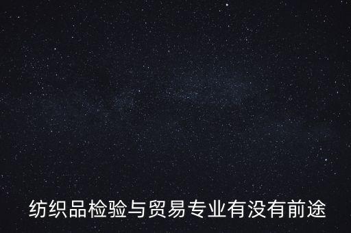  紡織品檢驗(yàn)與貿(mào)易專業(yè)有沒(méi)有前途