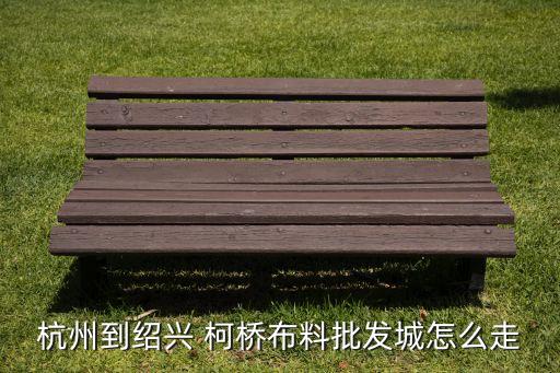 杭州市到柯橋輕紡織城,浙江省杭州市天氣柯橋中國輕紡