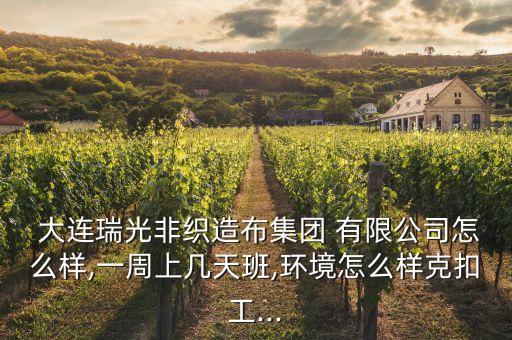  大連瑞光非織造布集團(tuán) 有限公司怎么樣,一周上幾天班,環(huán)境怎么樣克扣工...
