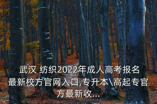  武漢 紡織2022年成人高考報名最新校方官網(wǎng)入口,專升本\高起專官方最新收...