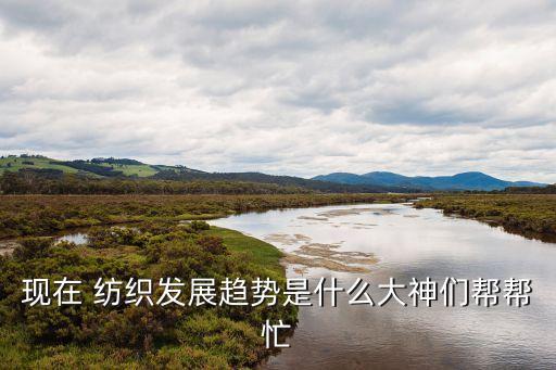現(xiàn)在 紡織發(fā)展趨勢(shì)是什么大神們幫幫忙