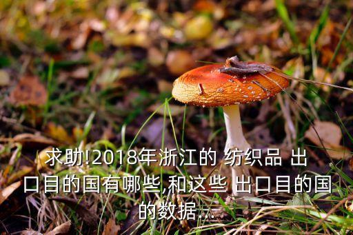求助!2018年浙江的 紡織品 出口目的國(guó)有哪些,和這些 出口目的國(guó)的數(shù)據(jù)...