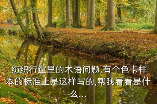  紡織行業(yè)里的術(shù)語(yǔ)問(wèn)題,有個(gè)色卡樣本的標(biāo)準(zhǔn)上是這樣寫的,幫我看看是什么...