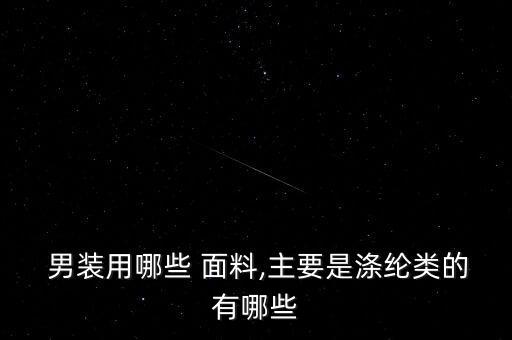  男裝用哪些 面料,主要是滌綸類的有哪些