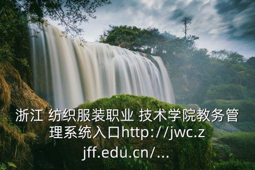 浙江 紡織服裝職業(yè) 技術(shù)學(xué)院教務(wù)管理系統(tǒng)入口http://jwc.zjff.edu.cn/...