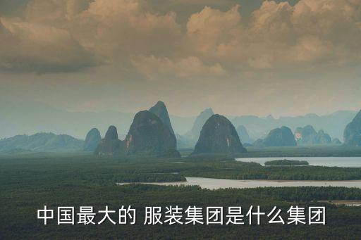 中國最大的 服裝集團(tuán)是什么集團(tuán)