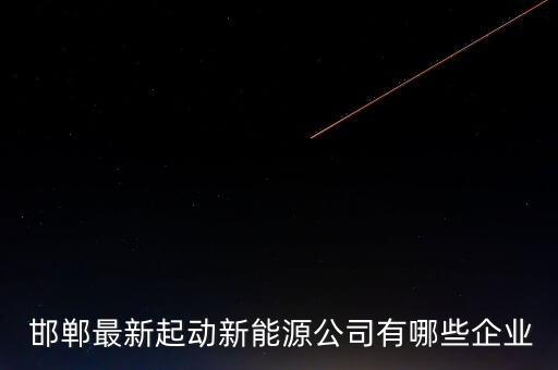  邯鄲最新起動(dòng)新能源公司有哪些企業(yè)