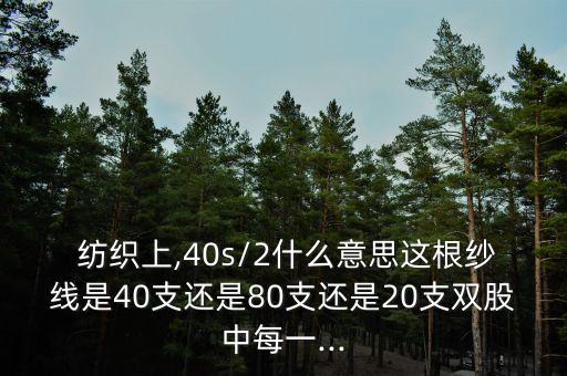  紡織上,40s/2什么意思這根紗線是40支還是80支還是20支雙股中每一...