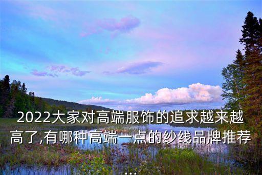 2022大家對高端服飾的追求越來越高了,有哪種高端一點的紗線品牌推薦...