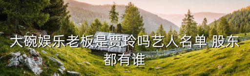 大碗娛樂(lè)老板是賈玲嗎藝人名單 股東都有誰(shuí)