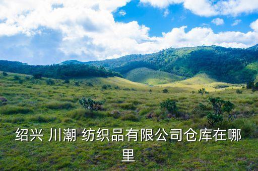 紹興 川潮 紡織品有限公司倉庫在哪里