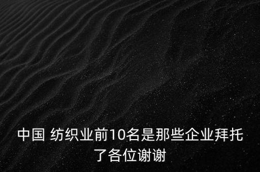 中國 紡織業(yè)前10名是那些企業(yè)拜托了各位謝謝