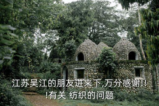江蘇吳江的朋友進來下,萬分感謝!!!有關(guān) 紡織的問題