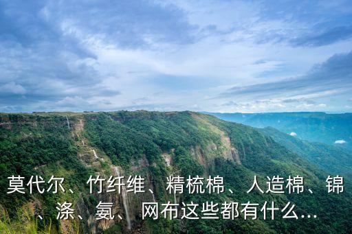 莫代爾、竹纖維、精梳棉、人造棉、錦、滌、氨、 網(wǎng)布這些都有什么...